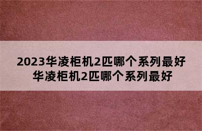 2023华凌柜机2匹哪个系列最好 华凌柜机2匹哪个系列最好